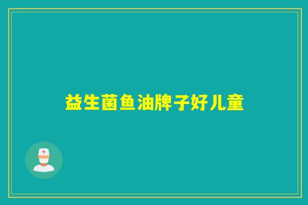 益生菌鱼油牌子好儿童