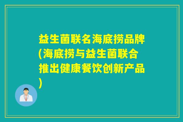 益生菌联名海底捞品牌(海底捞与益生菌联合推出健康餐饮创新产品)