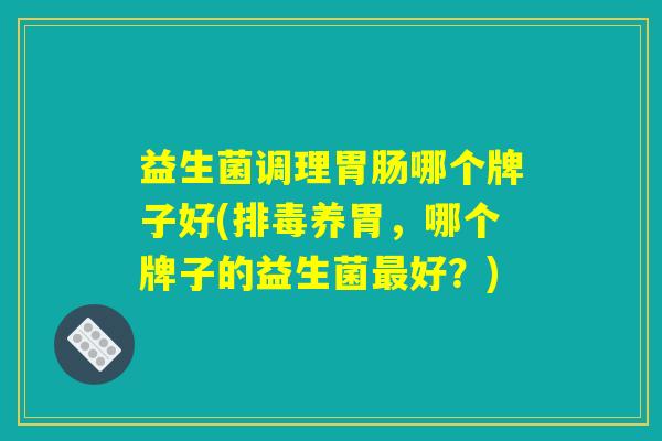 益生菌调理胃肠哪个牌子好(排毒养胃，哪个牌子的益生菌最好？)