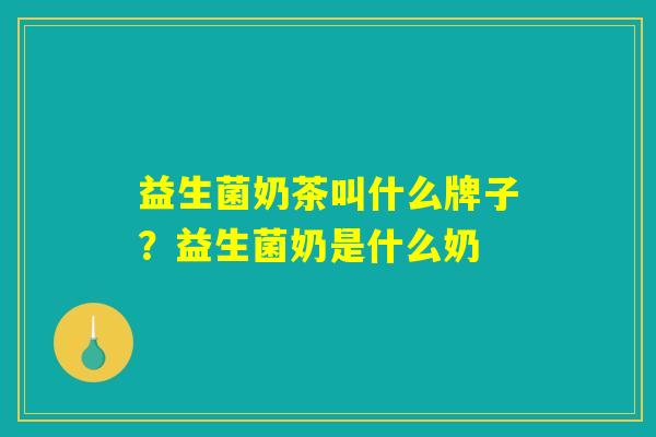 益生菌奶茶叫什么牌子?益生菌奶是什么奶 益生菌奶茶叫什么牌子?益生菌奶是什么奶
