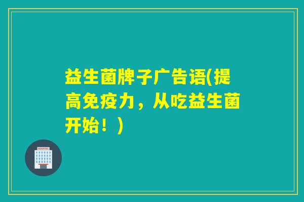 益生菌牌子广告语(提高免疫力，从吃益生菌开始！)