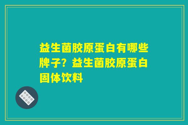 益生菌胶原蛋白有哪些牌子？益生菌胶原蛋白固体饮料