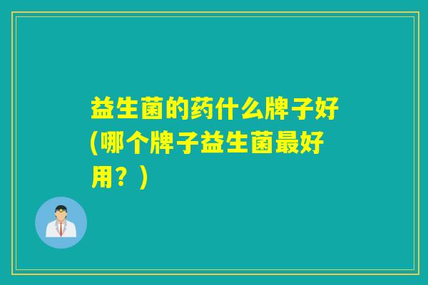 益生菌的药什么牌子好(哪个牌子益生菌最好用？)