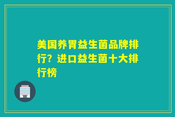 美国养胃益生菌品牌排行？进口益生菌十大排行榜