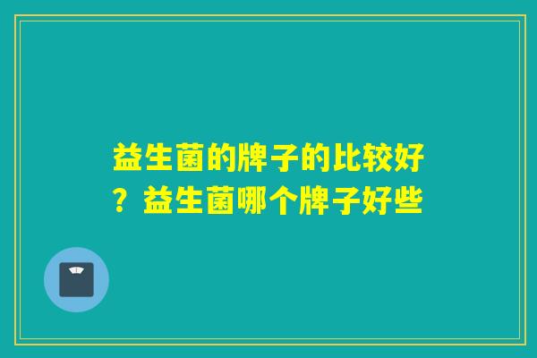 益生菌的牌子的比较好？益生菌哪个牌子好些