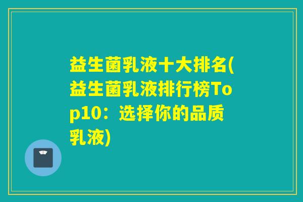 益生菌乳液十大排名(益生菌乳液排行榜Top10：选择你的品质乳液)