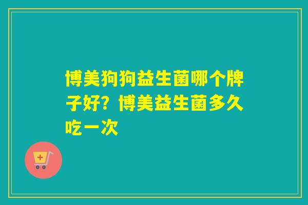 博美狗狗益生菌哪个牌子好？博美益生菌多久吃一次