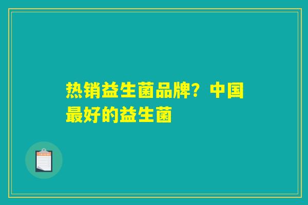 热销益生菌品牌？中国最好的益生菌
