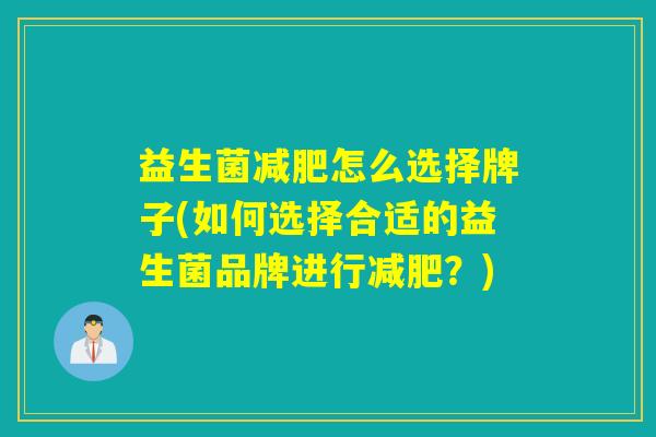 益生菌怎么选择牌子(如何选择合适的益生菌品牌进行?) 益生菌怎么选择牌子(如何选择合适的益生菌品牌进行?)