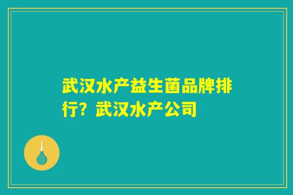 武汉水产益生菌品牌排行？武汉水产公司