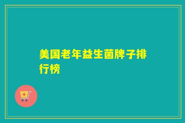 美国老年益生菌牌子排行榜 美国老年益生菌牌子排行榜