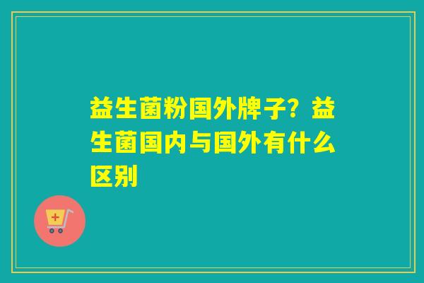 益生菌粉国外牌子？益生菌国内与国外有什么区别