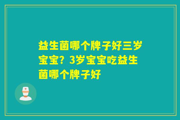益生菌哪个牌子好三岁宝宝?3岁宝宝吃益生菌哪个牌子好 益生菌哪个牌子好三岁宝宝?3岁宝宝吃益生菌哪个牌子好