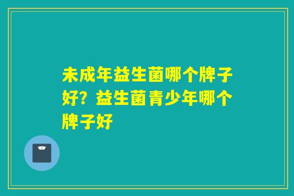 未成年益生菌哪个牌子好？益生菌青少年哪个牌子好
