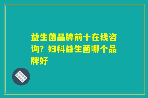 益生菌品牌前十在线咨询？妇科益生菌哪个品牌好