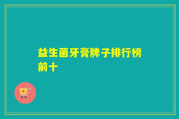 详细阅读:益生菌牙膏牌子排行榜前十 益生菌牙膏牌子排行榜前十
