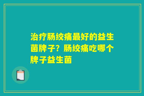 治疗肠绞痛最好的益生菌牌子？肠绞痛吃哪个牌子益生菌