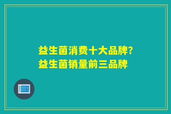 益生菌消费十大品牌？益生菌销量前三品牌
