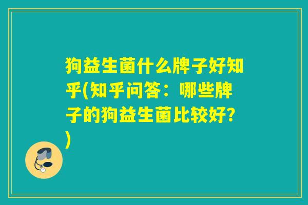 狗益生菌什么牌子好知乎(知乎问答：哪些牌子的狗益生菌比较好？)