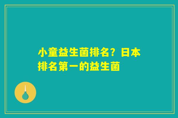 小童益生菌排名?日本排名第一的益生菌 小童益生菌排名?日本排名第一的益生菌