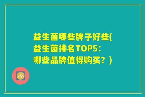 益生菌哪些牌子好些(益生菌排名TOP5：哪些品牌值得购买？)