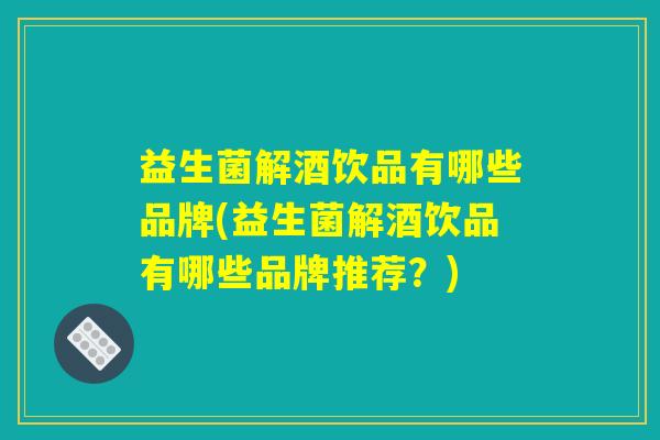 益生菌解酒饮品有哪些品牌(益生菌解酒饮品有哪些品牌推荐？)