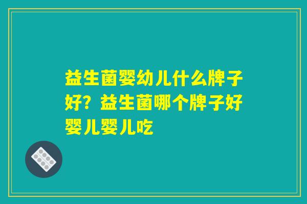 益生菌婴幼儿什么牌子好？益生菌哪个牌子好婴儿婴儿吃