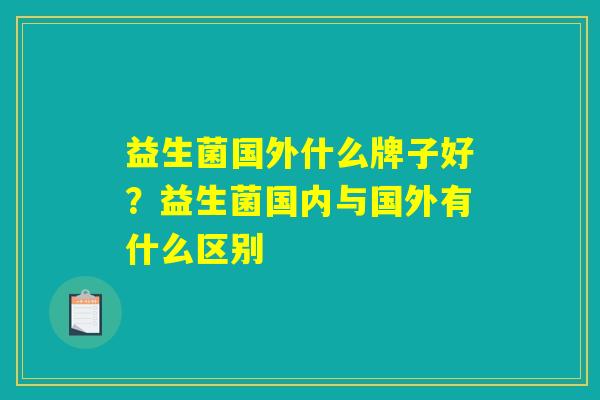 益生菌国外什么牌子好?益生菌国内与国外有什么区别 益生菌国外什么牌子好?益生菌国内与国外有什么区别