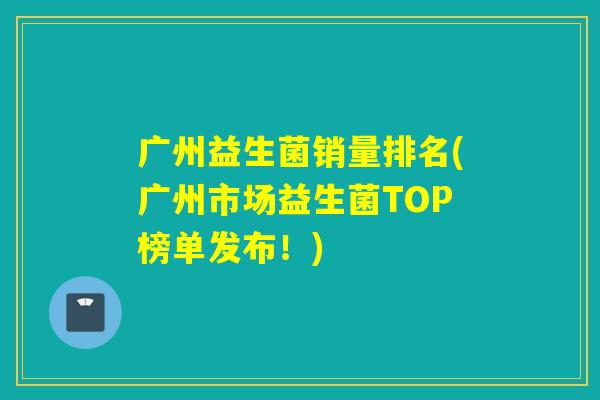 广州益生菌销量排名(广州市场益生菌TOP榜单发布！)