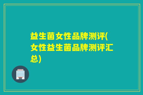 益生菌女性品牌测评(女性益生菌品牌测评汇总)
