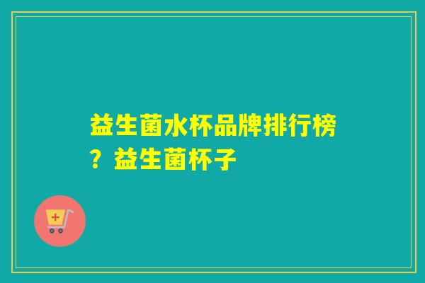 益生菌水杯品牌排行榜？益生菌杯子