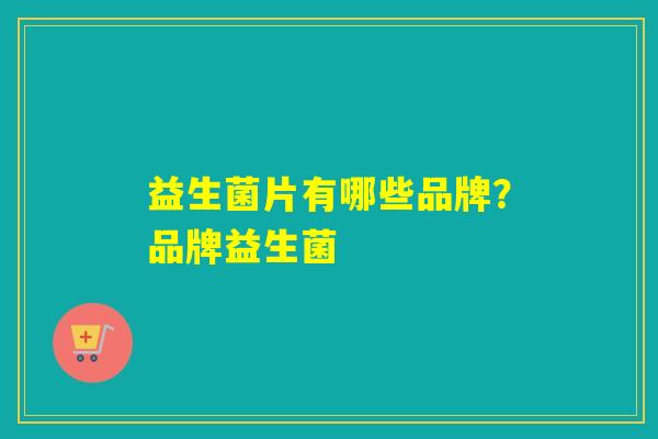 益生菌片有哪些品牌？品牌益生菌