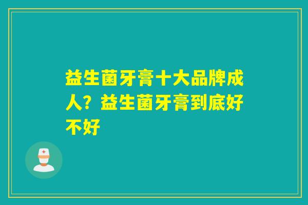 益生菌牙膏十大品牌成人？益生菌牙膏到底好不好