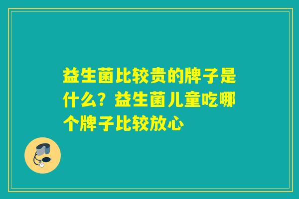 益生菌比较贵的牌子是什么?益生菌儿童吃哪个牌子比较放心 益生菌比较贵的牌子是什么?益生菌儿童吃哪个牌子比较放心