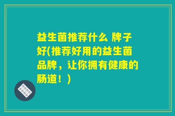 益生菌推荐什么 牌子好(推荐好用的益生菌品牌,让你拥有健康的肠道!) 益生菌推荐什么 牌子好(推荐好用的益生菌品牌,让你拥有健康的肠道!)
