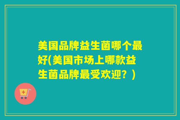 详细阅读:美国品牌益生菌哪个最好(美国市场上哪款益生菌品牌最受欢迎?) 美国品牌益生菌哪个最好(美国市场上哪款益生菌品牌最受欢迎?)
