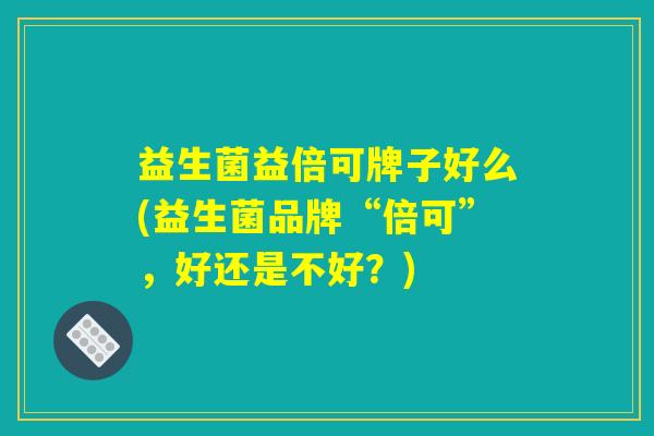 益生菌益倍可牌子好么(益生菌品牌“倍可”，好还是不好？)