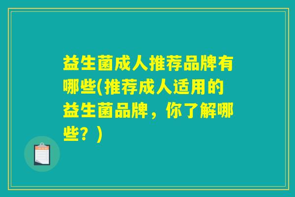 益生菌成人推荐品牌有哪些(推荐成人适用的益生菌品牌，你了解哪些？)