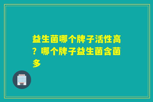 益生菌哪个牌子活性高？哪个牌子益生菌含菌多
