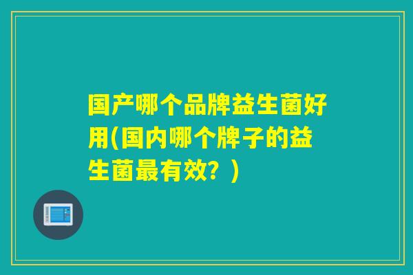 国产哪个品牌益生菌好用(国内哪个牌子的益生菌最有效？)