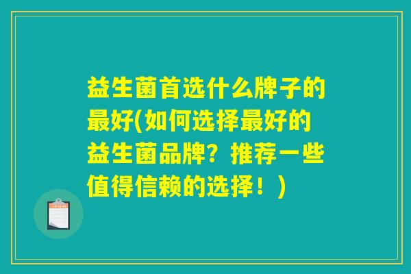 益生菌首选什么牌子的好(如何选择好的益生菌品牌?推荐一些值得信赖的选择!) 益生菌首选什么牌子的好(如何选择好的益生菌品牌?推荐一些值得信赖的选择!)