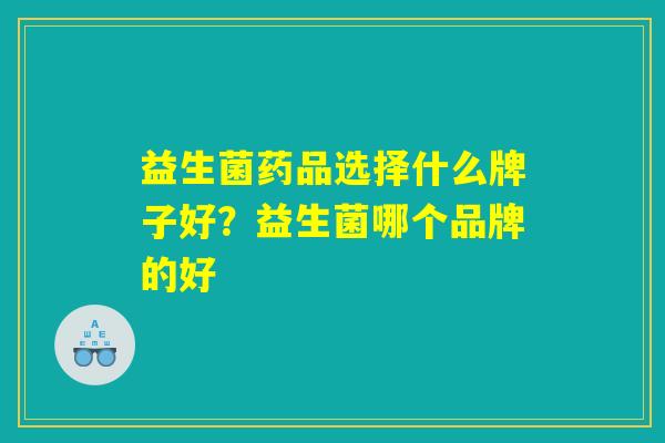 益生菌药品选择什么牌子好？益生菌哪个品牌的好
