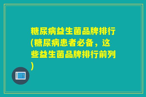 糖尿病益生菌品牌排行(糖尿病患者必备，这些益生菌品牌排行前列)
