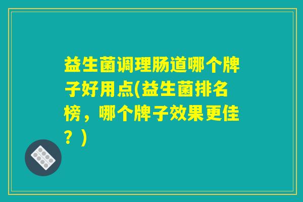 益生菌调理肠道哪个牌子好用点(益生菌排名榜，哪个牌子效果更佳？)