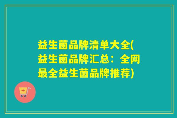 益生菌品牌清单大全(益生菌品牌汇总：全网最全益生菌品牌推荐)