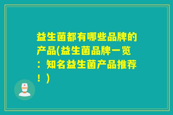 益生菌都有哪些品牌的产品(益生菌品牌一览：知名益生菌产品推荐！)