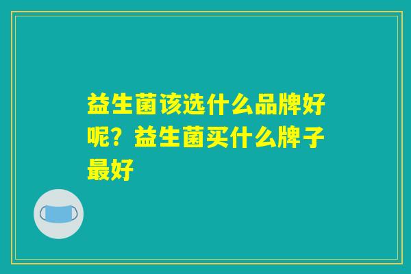 益生菌该选什么品牌好呢？益生菌买什么牌子最好