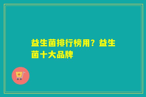 益生菌排行榜用？益生菌十大品牌