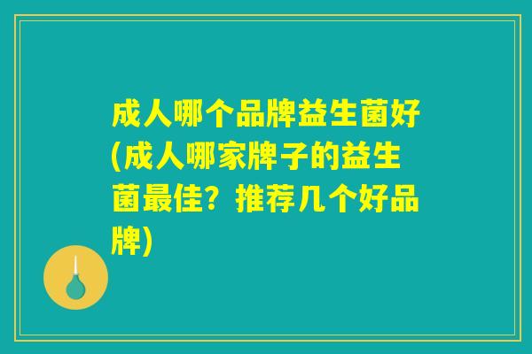 成人哪个品牌益生菌好(成人哪家牌子的益生菌最佳？推荐几个好品牌)