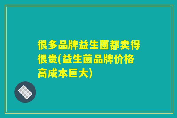 很多品牌益生菌都卖得很贵(益生菌品牌价格高成本巨大)